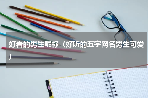 好看的男生昵称（好听的五字网名男生可爱）