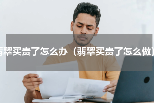 翡翠买贵了怎么办（翡翠买贵了怎么做）