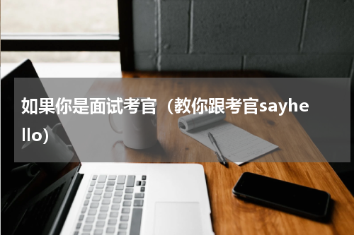 如果你是面试考官（教你跟考官sayhello）