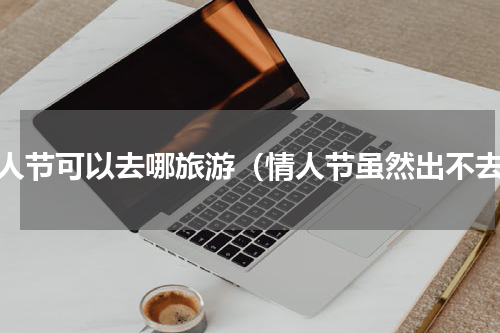 情人节可以去哪旅游（情人节虽然出不去）