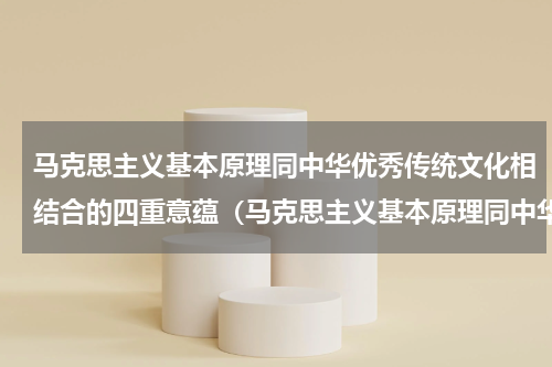马克思主义基本原理同中华优秀传统文化相结合的四重意蕴（马克思主义基本原理同中华优秀传统文化相结合的四重意蕴）