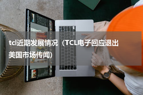 tcl近期发展情况（TCL电子回应退出美国市场传闻）