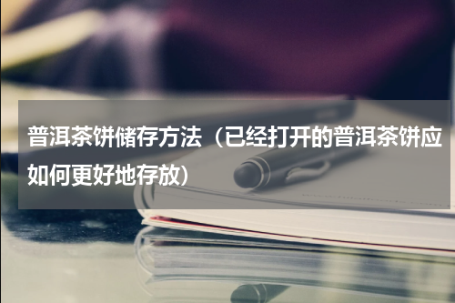 普洱茶饼储存方法（已经打开的普洱茶饼应如何更好地存放）