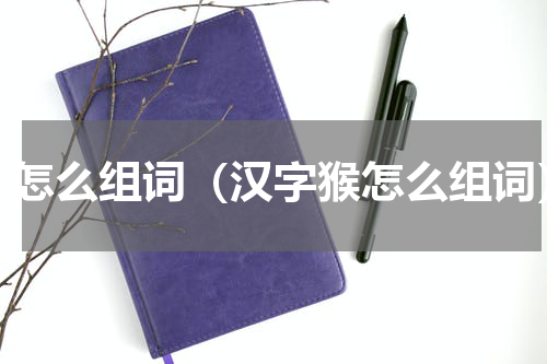 猴怎么组词（汉字猴怎么组词）