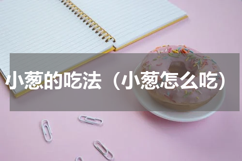 小葱的吃法（小葱怎么吃）