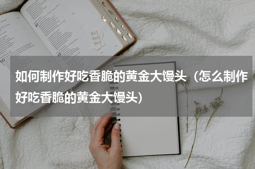 如何制作好吃香脆的黄金大馒头（怎么制作好吃香脆的黄金大馒头）