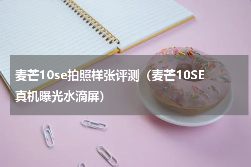 麦芒10se拍照样张评测（麦芒10SE真机曝光水滴屏）