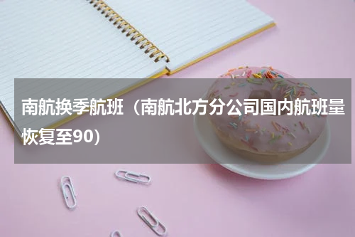 南航换季航班（南航北方分公司国内航班量恢复至90）