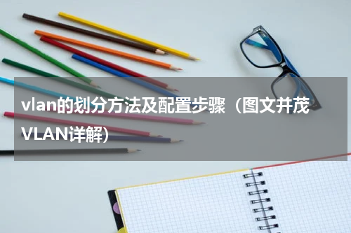 vlan的划分方法及配置步骤（图文并茂VLAN详解）