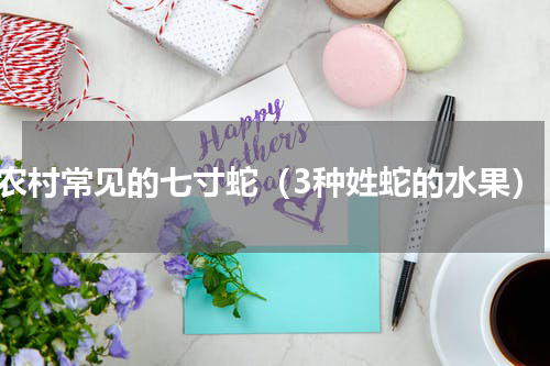 农村常见的七寸蛇（3种姓蛇的水果）