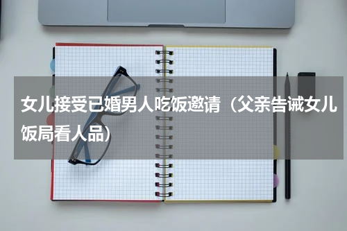 女儿接受已婚男人吃饭邀请（父亲告诫女儿饭局看人品）