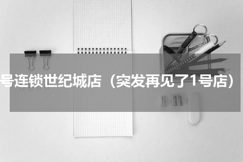 1号连锁世纪城店（突发再见了1号店）