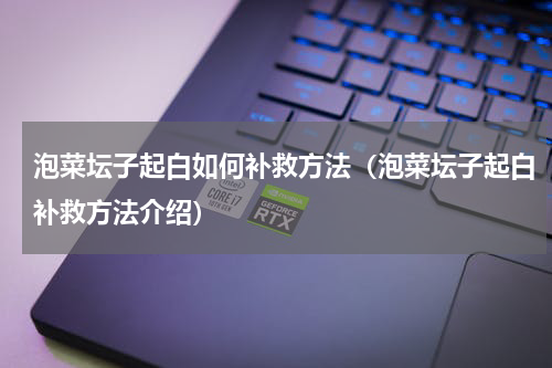 泡菜坛子起白如何补救方法（泡菜坛子起白补救方法介绍）