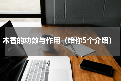 木香的功效与作用（给你5个介绍）