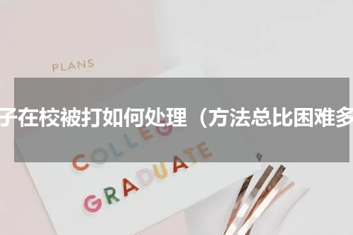 孩子在校被打如何处理（方法总比困难多）