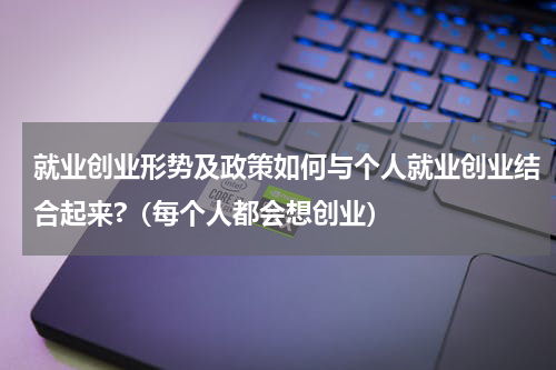 就业创业形势及政策如何与个人就业创业结合起来?（每个人都会想创业）