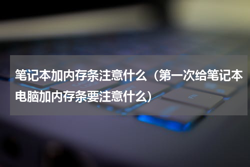 笔记本加内存条注意什么（第一次给笔记本电脑加内存条要注意什么）
