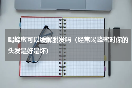 喝蜂蜜可以缓解脱发吗（经常喝蜂蜜对你的头发是好是坏）