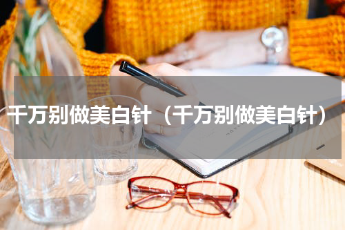 千万别做美白针（千万别做美白针）