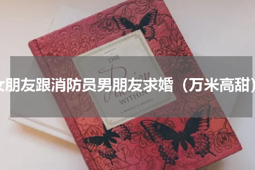 女朋友跟消防员男朋友求婚（万米高甜）