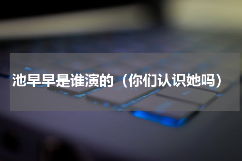 池早早是谁演的（你们认识她吗）