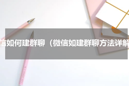 微信如何建群聊（微信如建群聊方法详解）