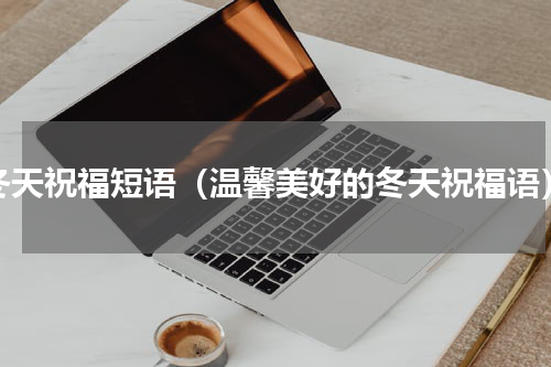 冬天祝福短语（温馨美好的冬天祝福语）