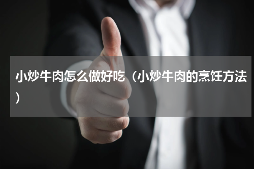 小炒牛肉怎么做好吃（小炒牛肉的烹饪方法）