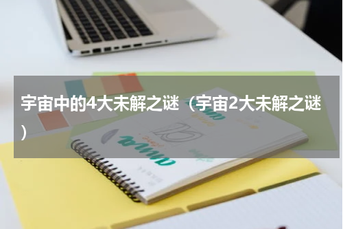 宇宙中的4大未解之谜（宇宙2大未解之谜）