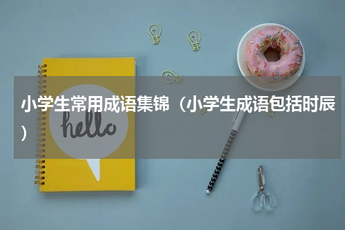 小学生常用成语集锦（小学生成语包括时辰）