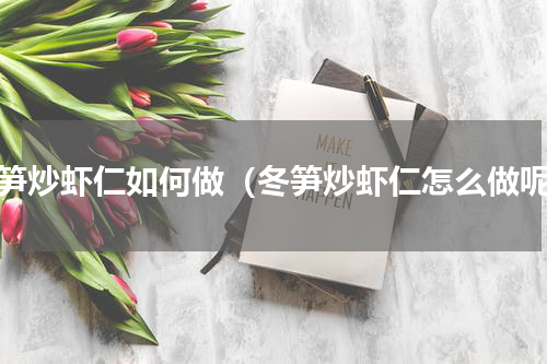冬笋炒虾仁如何做（冬笋炒虾仁怎么做呢）