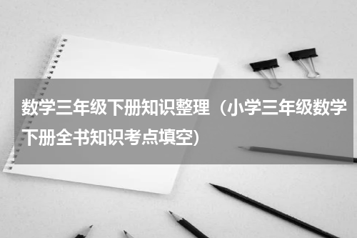 数学三年级下册知识整理（小学三年级数学下册全书知识考点填空）