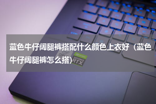 蓝色牛仔阔腿裤搭配什么颜色上衣好（蓝色牛仔阔腿裤怎么搭）