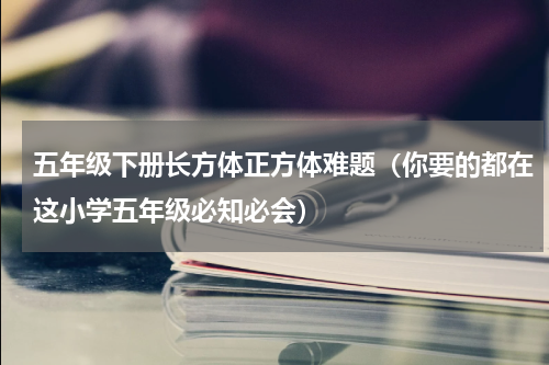 五年级下册长方体正方体难题（你要的都在这小学五年级必知必会）