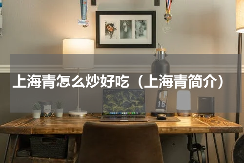 上海青怎么炒好吃（上海青简介）