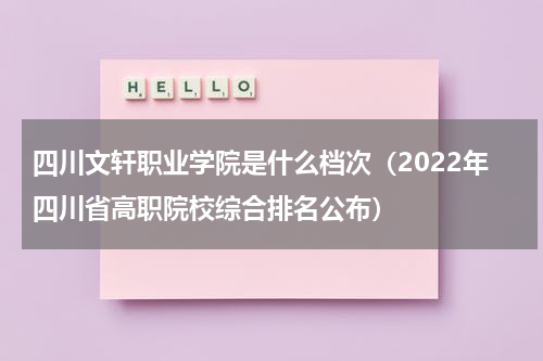 四川文轩职业学院是什么档次（2022年四川省高职院校综合排名公布）