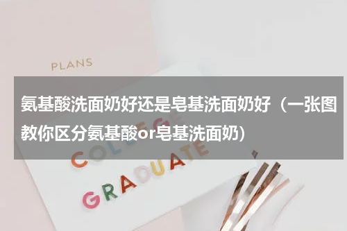 氨基酸洗面奶好还是皂基洗面奶好（一张图教你区分氨基酸or皂基洗面奶）