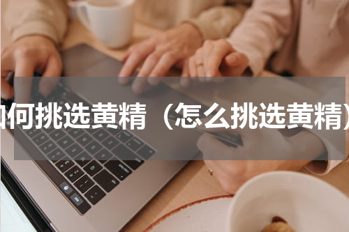 如何挑选黄精（怎么挑选黄精）