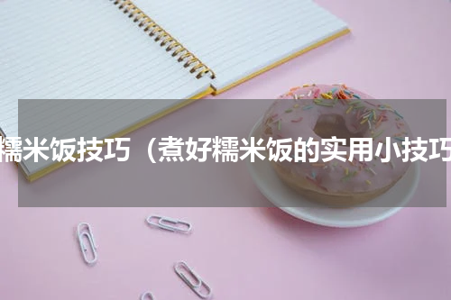 煮糯米饭技巧（煮好糯米饭的实用小技巧）