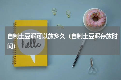 自制土豆泥可以放多久（自制土豆泥存放时间）