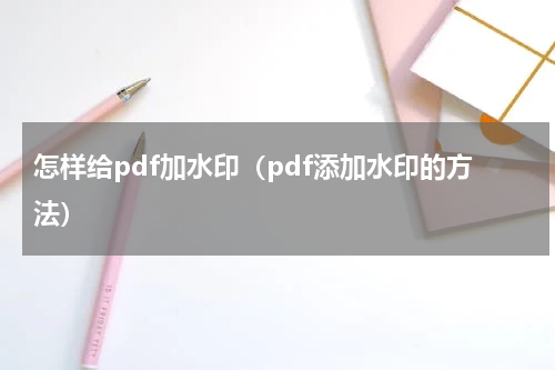 怎样给pdf加水印（pdf添加水印的方法）