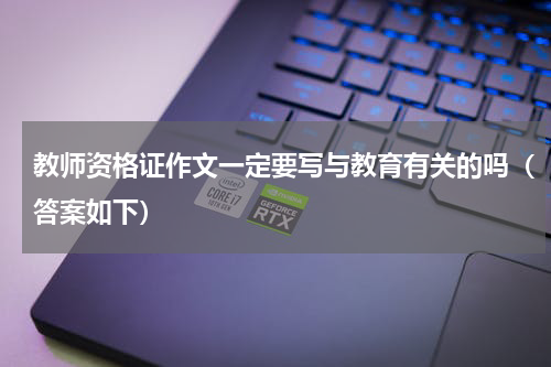 教师资格证作文一定要写与教育有关的吗（答案如下）