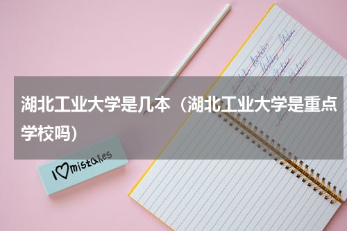 湖北工业大学是几本（湖北工业大学是重点学校吗）
