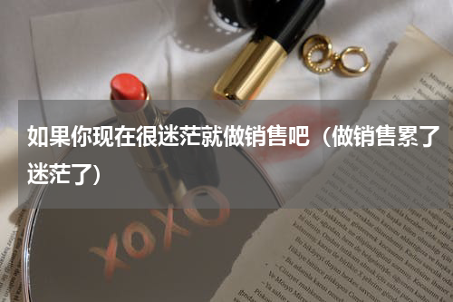 如果你现在很迷茫就做销售吧（做销售累了迷茫了）
