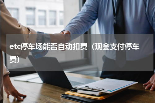 etc停车场能否自动扣费（现金支付停车费）