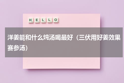 洋姜能和什么炖汤喝最好（三伏用好姜效果赛参汤）