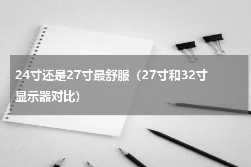 24寸还是27寸最舒服（27寸和32寸显示器对比）