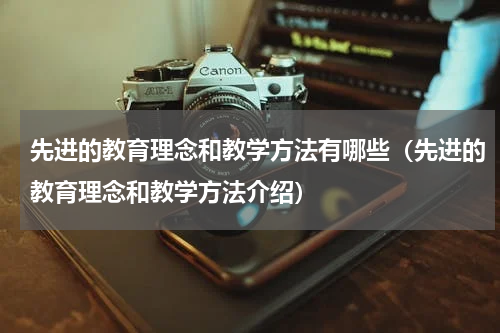先进的教育理念和教学方法有哪些（先进的教育理念和教学方法介绍）