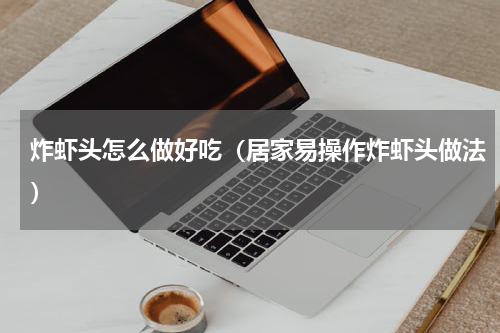 炸虾头怎么做好吃（居家易操作炸虾头做法）