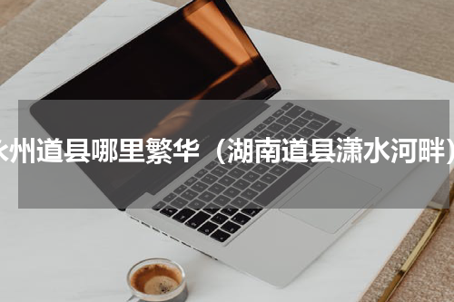 永州道县哪里繁华（湖南道县潇水河畔）